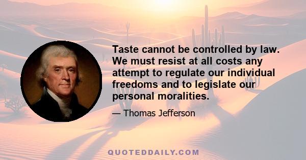 Taste cannot be controlled by law. We must resist at all costs any attempt to regulate our individual freedoms and to legislate our personal moralities.