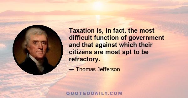 Taxation is, in fact, the most difficult function of government and that against which their citizens are most apt to be refractory.