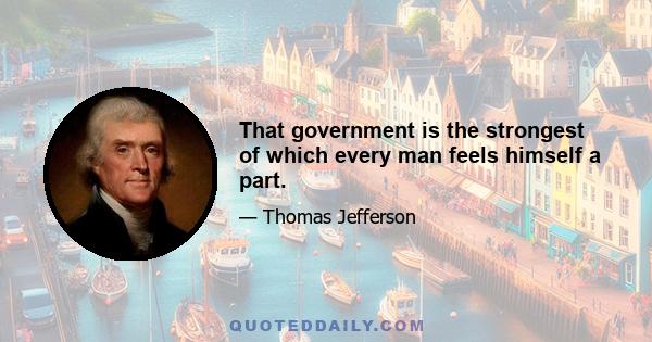 That government is the strongest of which every man feels himself a part.