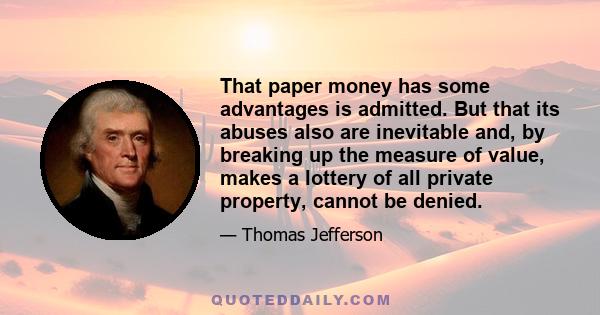 That paper money has some advantages is admitted. But that its abuses also are inevitable and, by breaking up the measure of value, makes a lottery of all private property, cannot be denied.