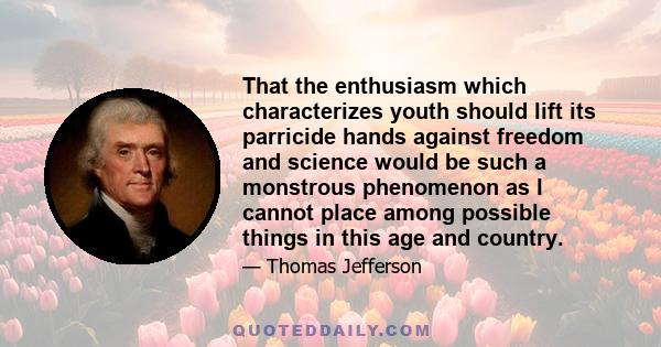 That the enthusiasm which characterizes youth should lift its parricide hands against freedom and science would be such a monstrous phenomenon as I cannot place among possible things in this age and country.