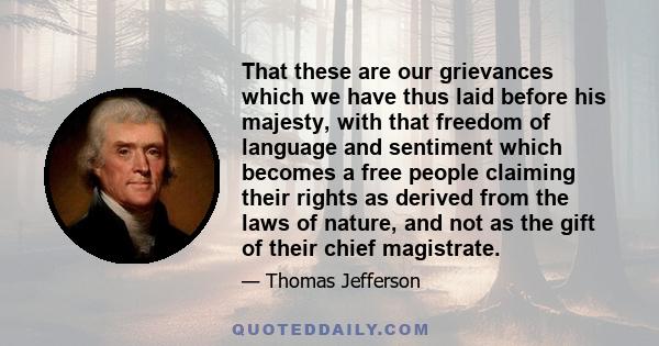 That these are our grievances which we have thus laid before his majesty, with that freedom of language and sentiment which becomes a free people claiming their rights as derived from the laws of nature, and not as the