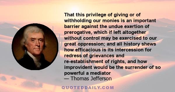 That this privilege of giving or of withholding our monies is an important barrier against the undue exertion of prerogative, which if left altogether without control may be exercised to our great oppression; and all