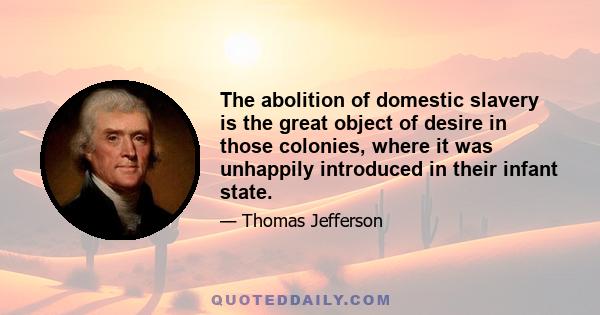 The abolition of domestic slavery is the great object of desire in those colonies, where it was unhappily introduced in their infant state.