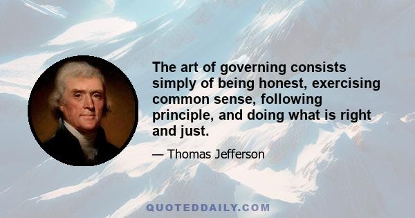 The art of governing consists simply of being honest, exercising common sense, following principle, and doing what is right and just.