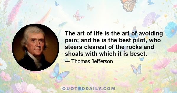 The art of life is the art of avoiding pain; and he is the best pilot, who steers clearest of the rocks and shoals with which it is beset.