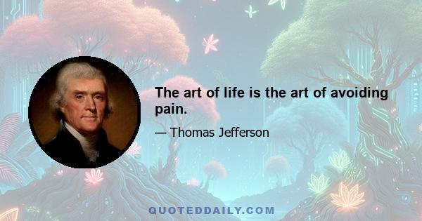 The art of life is the art of avoiding pain.