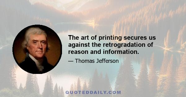 The art of printing secures us against the retrogradation of reason and information.