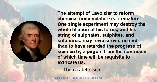 The attempt of Lavoisier to reform chemical nomenclature is premature. One single experiment may destroy the whole filiation of his terms; and his string of sulphates, sulphites, and sulphures, may have served no end