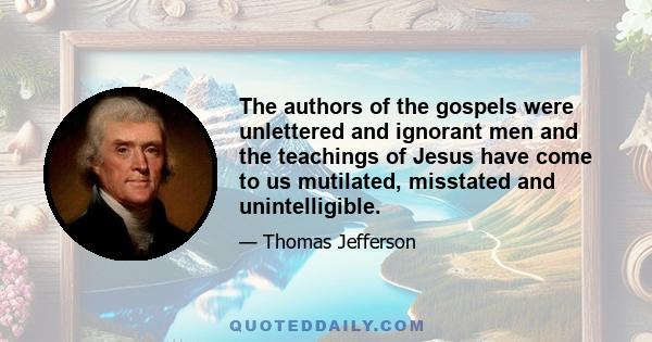 The authors of the gospels were unlettered and ignorant men and the teachings of Jesus have come to us mutilated, misstated and unintelligible.