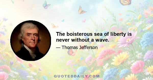 The boisterous sea of liberty is never without a wave.