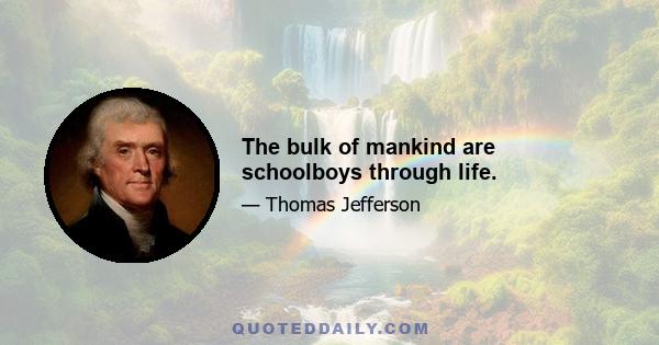 The bulk of mankind are schoolboys through life.