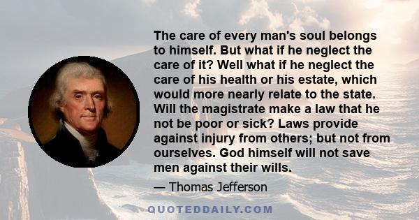 The care of every man's soul belongs to himself. But what if he neglect the care of it? Well what if he neglect the care of his health or his estate, which would more nearly relate to the state. Will the magistrate make 