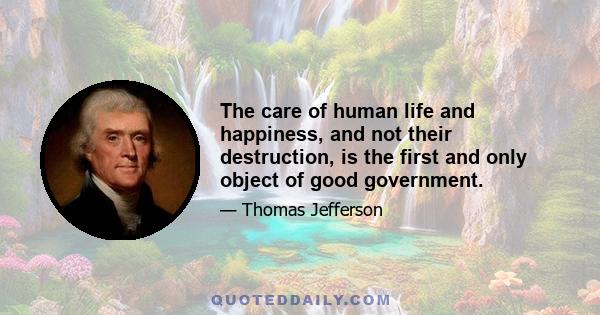 The care of human life and happiness, and not their destruction, is the first and only object of good government.