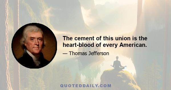 The cement of this union is the heart-blood of every American.