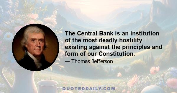 The Central Bank is an institution of the most deadly hostility existing against the principles and form of our Constitution.