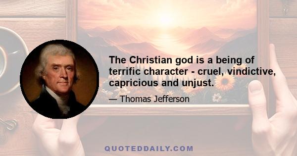 The Christian god is a being of terrific character - cruel, vindictive, capricious and unjust.