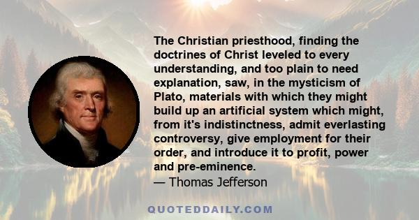 The Christian priesthood, finding the doctrines of Christ leveled to every understanding, and too plain to need explanation, saw, in the mysticism of Plato, materials with which they might build up an artificial system