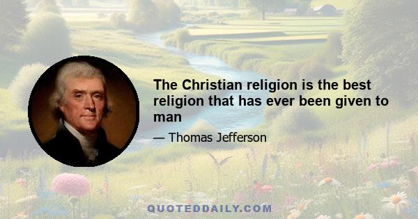 The Christian religion is the best religion that has ever been given to man