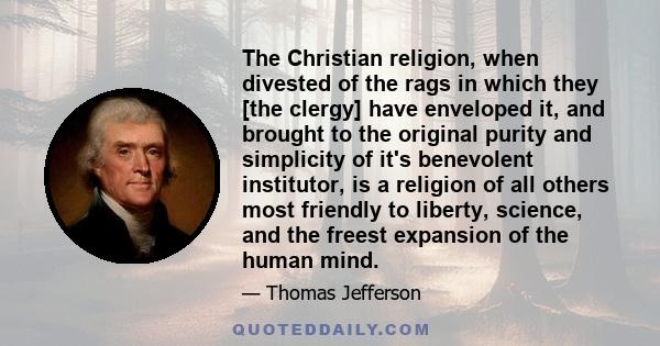 The Christian religion, when divested of the rags in which they [the clergy] have enveloped it, and brought to the original purity and simplicity of it's benevolent institutor, is a religion of all others most friendly