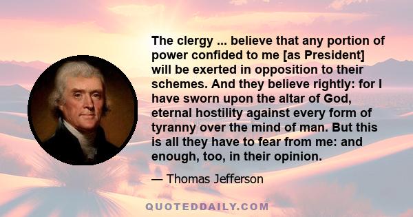 The clergy ... believe that any portion of power confided to me [as President] will be exerted in opposition to their schemes. And they believe rightly: for I have sworn upon the altar of God, eternal hostility against