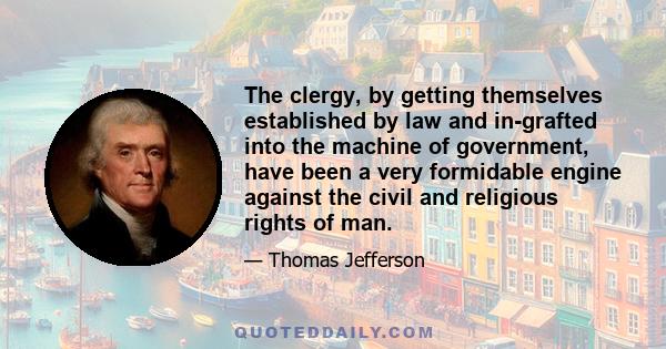 The clergy, by getting themselves established by law and in-grafted into the machine of government, have been a very formidable engine against the civil and religious rights of man.