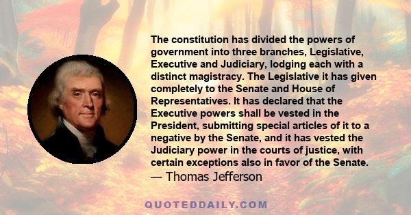 The constitution has divided the powers of government into three branches, Legislative, Executive and Judiciary, lodging each with a distinct magistracy. The Legislative it has given completely to the Senate and House