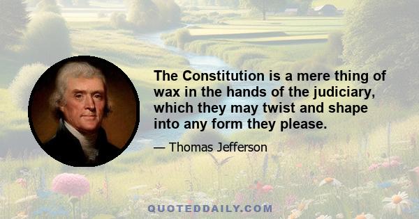 The Constitution is a mere thing of wax in the hands of the judiciary, which they may twist and shape into any form they please.