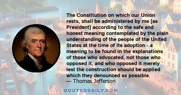 The Constitution on which our Union rests, shall be administered by me [as President] according to the safe and honest meaning contemplated by the plain understanding of the people of the United States at the time of