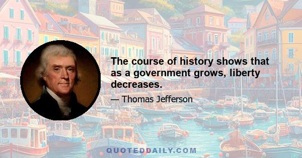 The course of history shows that as a government grows, liberty decreases.