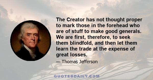 The Creator has not thought proper to mark those in the forehead who are of stuff to make good generals. We are first, therefore, to seek them blindfold, and then let them learn the trade at the expense of great losses.