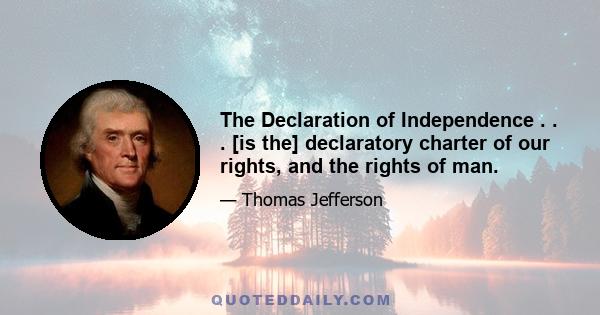 The Declaration of Independence . . . [is the] declaratory charter of our rights, and the rights of man.