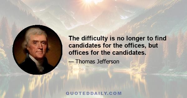 The difficulty is no longer to find candidates for the offices, but offices for the candidates.