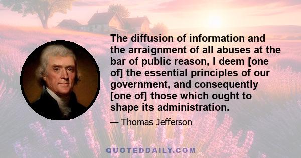 The diffusion of information and the arraignment of all abuses at the bar of public reason, I deem [one of] the essential principles of our government, and consequently [one of] those which ought to shape its