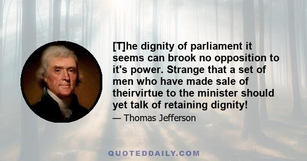 [T]he dignity of parliament it seems can brook no opposition to it's power. Strange that a set of men who have made sale of theirvirtue to the minister should yet talk of retaining dignity!