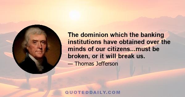 The dominion which the banking institutions have obtained over the minds of our citizens...must be broken, or it will break us.