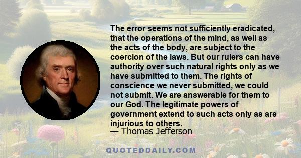 The error seems not sufficiently eradicated, that the operations of the mind, as well as the acts of the body, are subject to the coercion of the laws. But our rulers can have authority over such natural rights only as