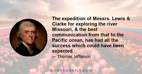 The expedition of Messrs. Lewis & Clarke for exploring the river Missouri, & the best communication from that to the Pacific ocean, has had all the success which could have been expected.