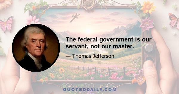 The federal government is our servant, not our master.