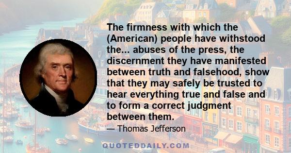 The firmness with which the (American) people have withstood the... abuses of the press, the discernment they have manifested between truth and falsehood, show that they may safely be trusted to hear everything true and 