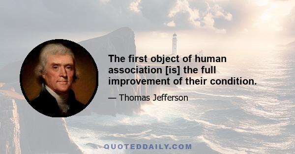 The first object of human association [is] the full improvement of their condition.