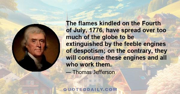 The flames kindled on the Fourth of July, 1776, have spread over too much of the globe to be extinguished by the feeble engines of despotism; on the contrary, they will consume these engines and all who work them.