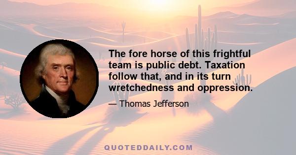 The fore horse of this frightful team is public debt. Taxation follow that, and in its turn wretchedness and oppression.