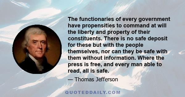 The functionaries of every government have propensities to command at will the liberty and property of their constituents. There is no safe deposit for these but with the people themselves, nor can they be safe with