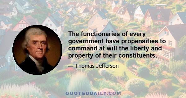 The functionaries of every government have propensities to command at will the liberty and property of their constituents.