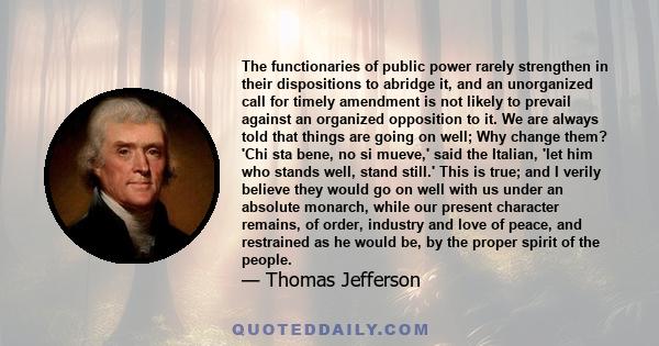 The functionaries of public power rarely strengthen in their dispositions to abridge it, and an unorganized call for timely amendment is not likely to prevail against an organized opposition to it. We are always told