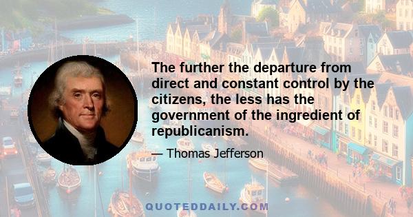 The further the departure from direct and constant control by the citizens, the less has the government of the ingredient of republicanism.