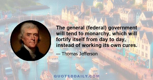 The general (federal) government will tend to monarchy, which will fortify itself from day to day, instead of working its own cures.