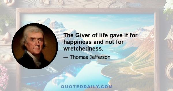 The Giver of life gave it for happiness and not for wretchedness.