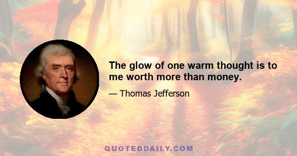 The glow of one warm thought is to me worth more than money.